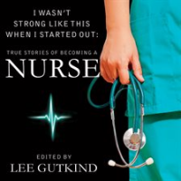 I_Wasn_t_Strong_Like_This_When_I_Started_Out__True_Stories_of_Becoming_a_Nurse